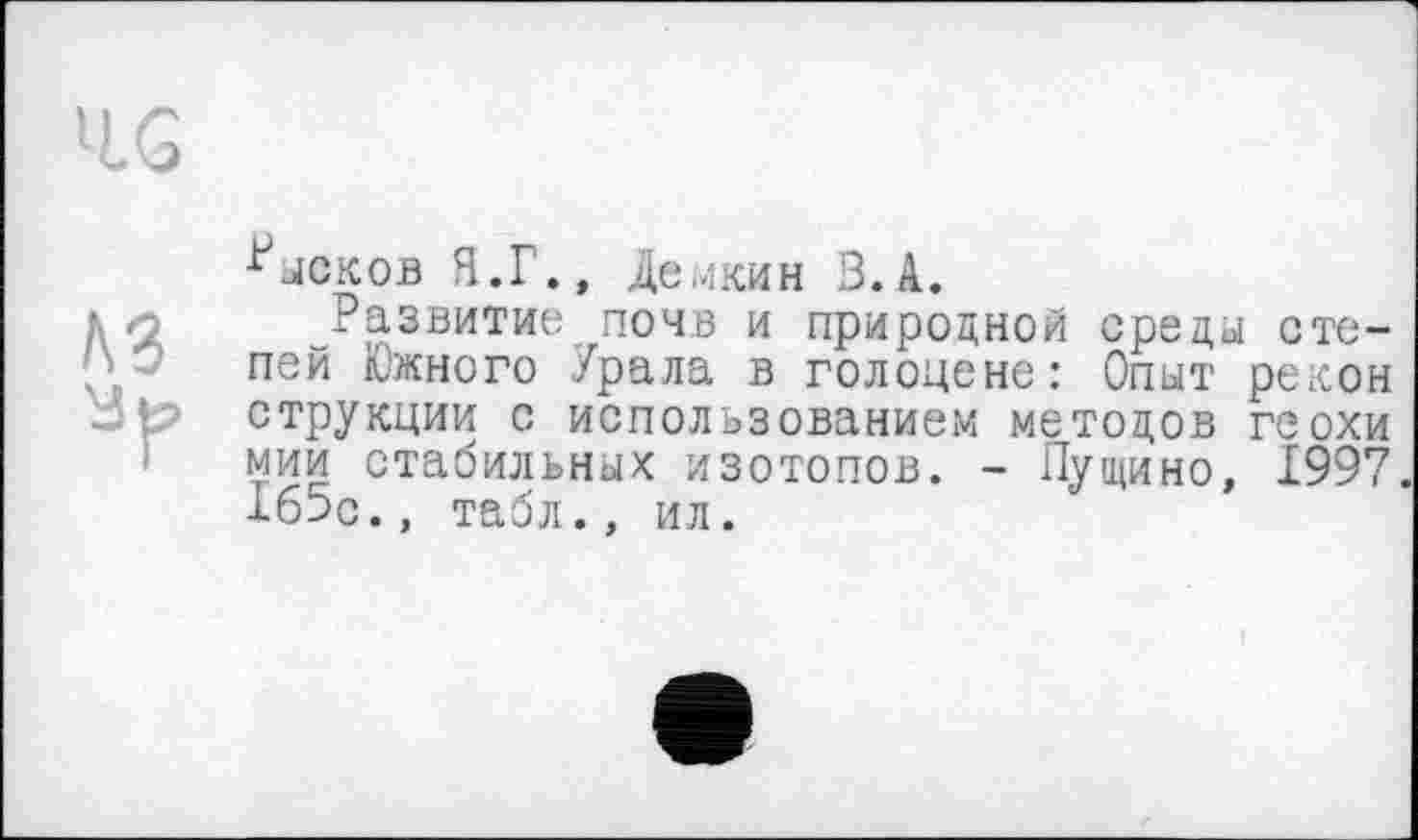 ﻿A3
^ысков Я.Г., Демкин В.А.
развитие почв и природной среды степей Южного Урала в голоцене: Опыт рекон струкции с использованием методов геохи мии стабильных изотопов. - Пущино. 1997. 165с., табл., ил.